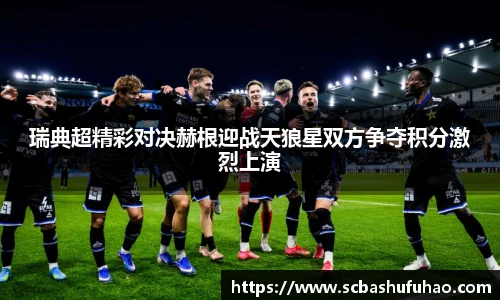 瑞典超精彩对决赫根迎战天狼星双方争夺积分激烈上演