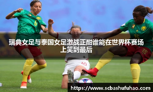 瑞典女足与泰国女足激战正酣谁能在世界杯赛场上笑到最后