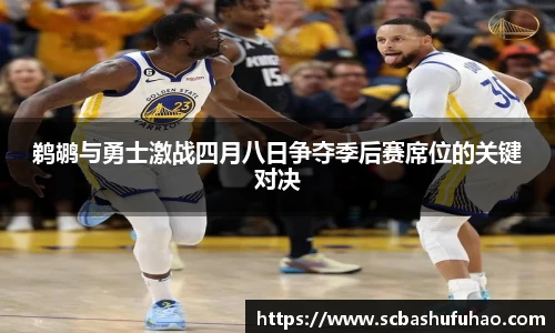 bwin鹈鹕与勇士激战四月八日争夺季后赛席位的关键对决