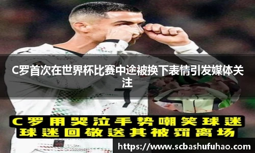bwinC罗首次在世界杯比赛中途被换下表情引发媒体关注